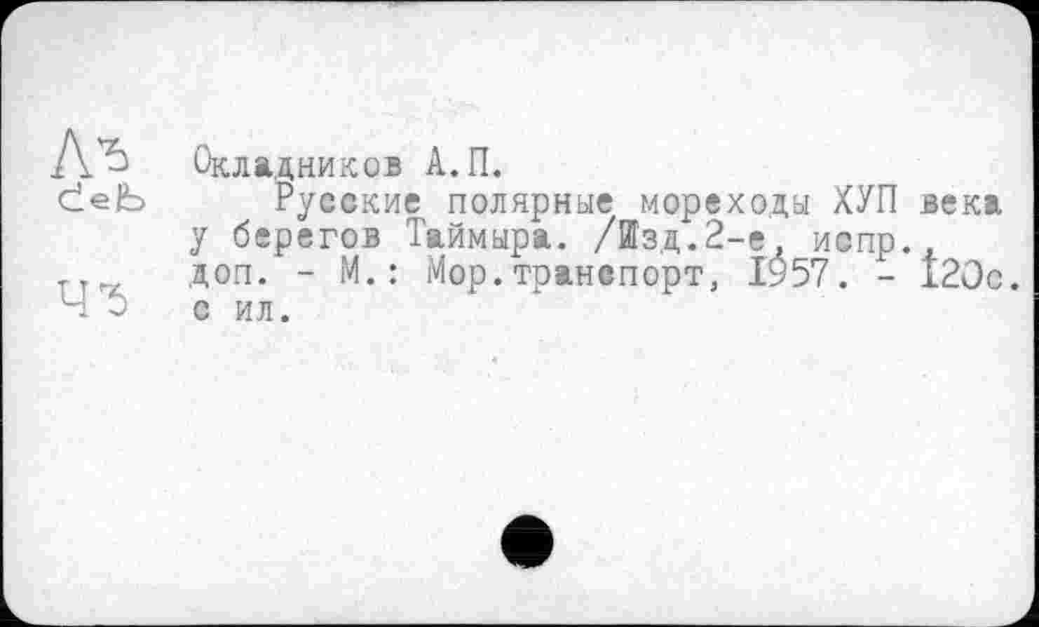 ﻿Окладников А.П.
deb Русские полярные мореходы ХУП века у берегов Таймыра. /Изд.2-е, испр., доп. - М.: Мор.транспорт, 1957. - 120с 0 с ил.